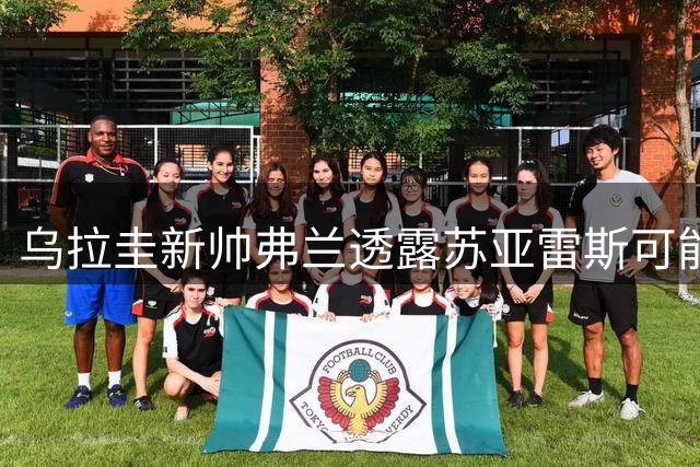乌拉圭新帅弗兰透露苏亚雷斯可能回归国家队