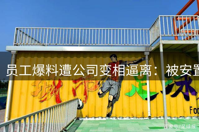 员工爆料遭公司变相逼离：被安置50公里外闷热玻璃房 每日强制打卡