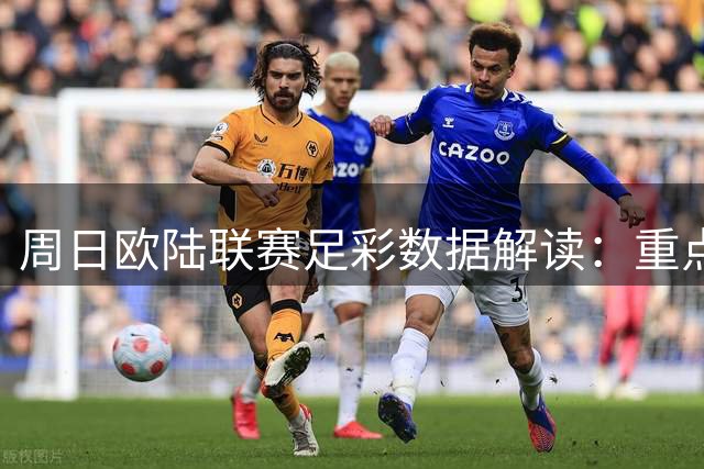 周日欧陆联赛足彩数据解读：重点场次分析及防冷指南