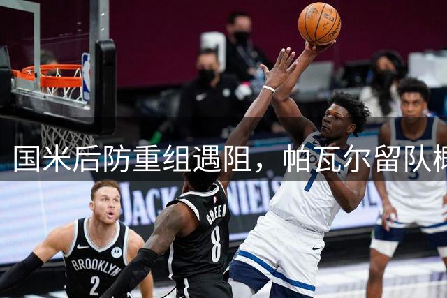 国米后防重组遇阻，帕瓦尔留队概率大增