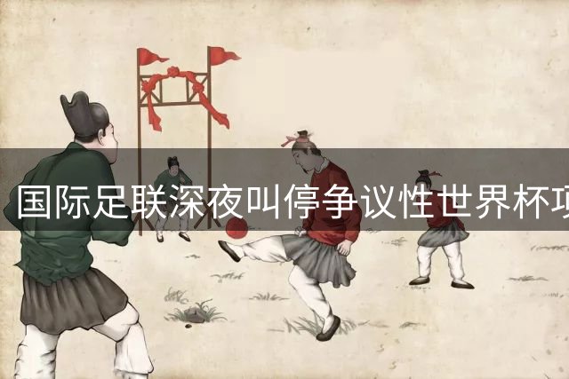 国际足联深夜叫停争议性世界杯项目 墨西哥足协表态支持决定