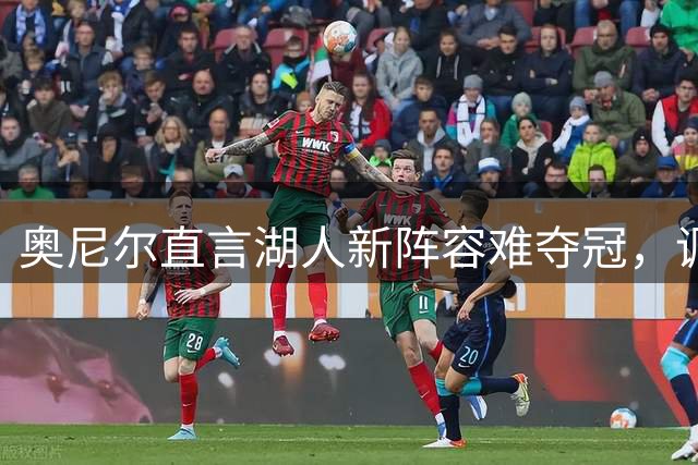 奥尼尔直言湖人新阵容难夺冠，调侃白人球员或成突破口？