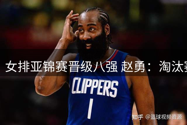 女排亚锦赛晋级八强 赵勇：淘汰赛才是硬仗