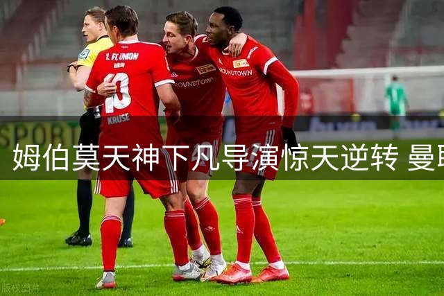 姆伯莫天神下凡导演惊天逆转 曼联2-1力克马竞创新赛季最佳开局