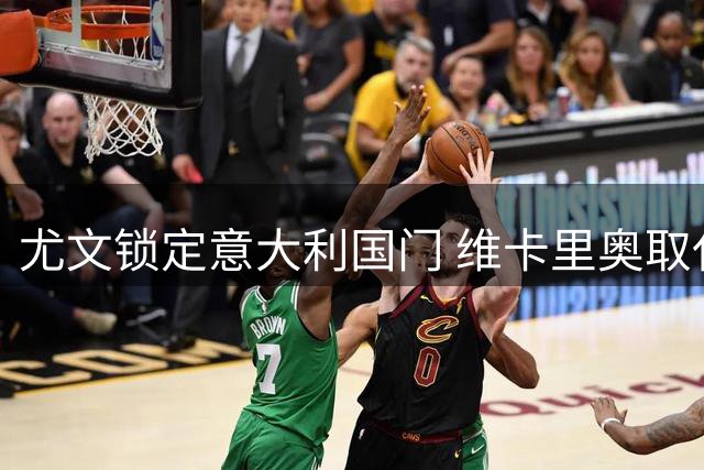 尤文锁定意大利国门 维卡里奥取代铃木成头号目标