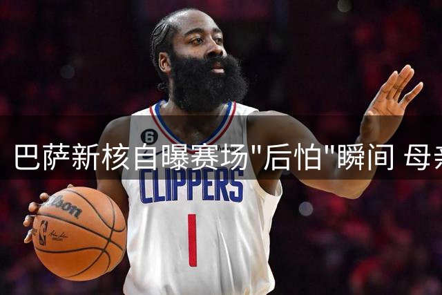 巴萨新核自曝赛场"后怕"瞬间 母亲因担忧拒看直播