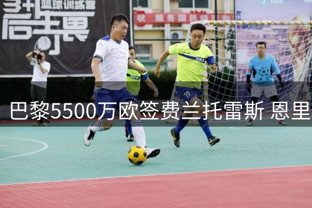 巴黎5500万欧签费兰托雷斯 恩里克力荐成关键