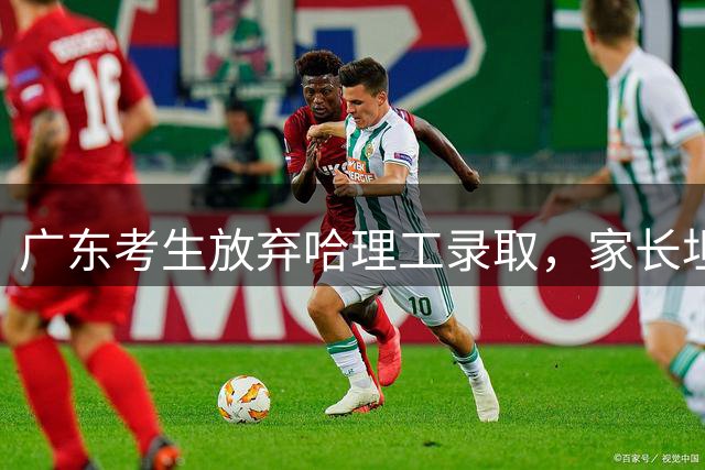 广东考生放弃哈理工录取，家长坦言艰难抉择