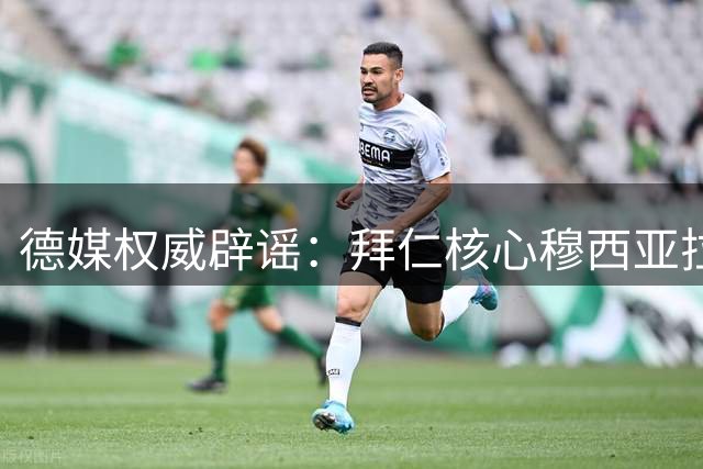 德媒权威辟谣：拜仁核心穆西亚拉转会传闻系恶意炒作