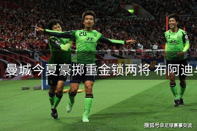 曼城今夏豪掷重金锁两将 布阿迪与恩佐或联手加盟