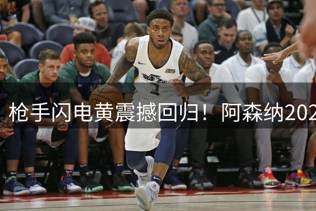 枪手闪电黄震撼回归！阿森纳2027赛季二客战袍暗藏玄机