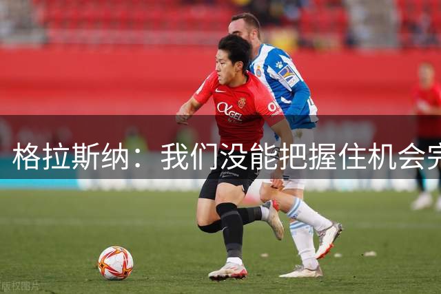 格拉斯纳：我们没能把握住机会完成破门，这是最终输掉比赛的关键