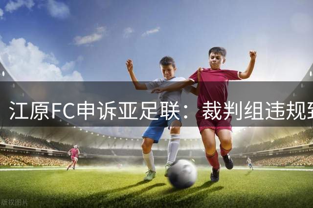 江原FC申诉亚足联：裁判组违规致换人受阻影响战局