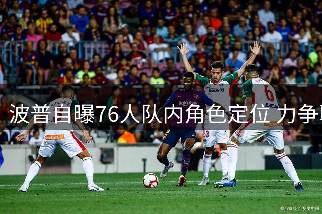 波普自曝76人队内角色定位 力争联盟最佳替补席位
