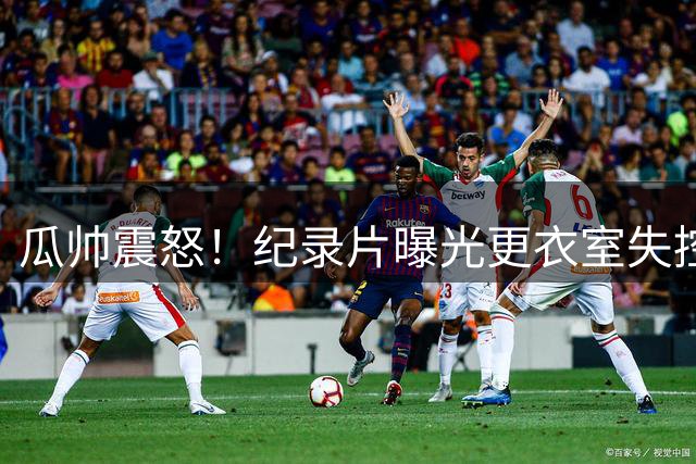 瓜帅震怒！纪录片曝光更衣室失控场面 直言身心俱疲欲辞职