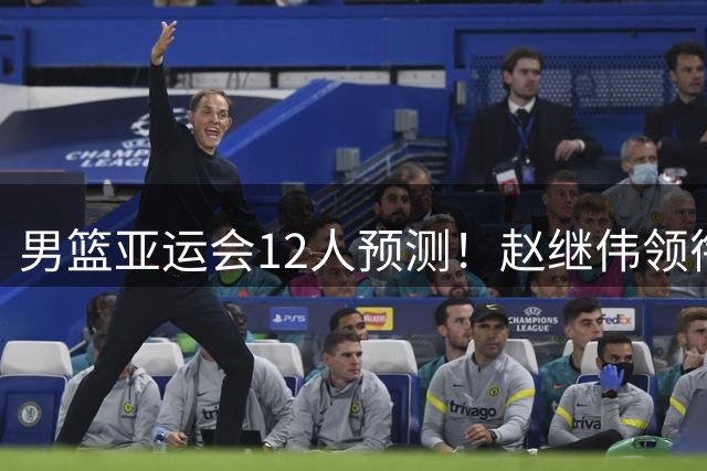 男篮亚运会12人预测！赵继伟领衔，杨瀚森+王俊杰回归，目标=夺冠