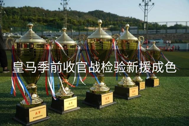 皇马季前收官战检验新援成色