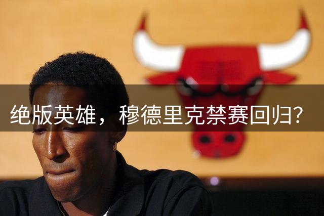 绝版英雄，穆德里克禁赛回归？