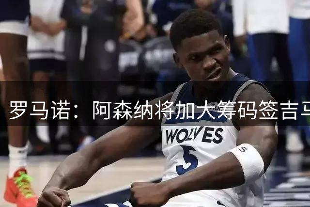 罗马诺：阿森纳将加大筹码签吉马良斯，已与他谈妥个人条款