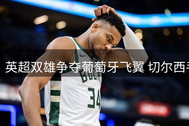 英超双雄争夺葡萄牙飞翼 切尔西手握谈判主动权
