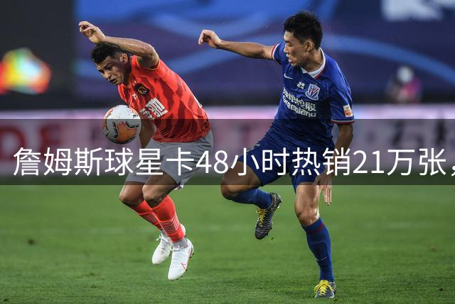 詹姆斯球星卡48小时热销21万张，创NBA新纪录