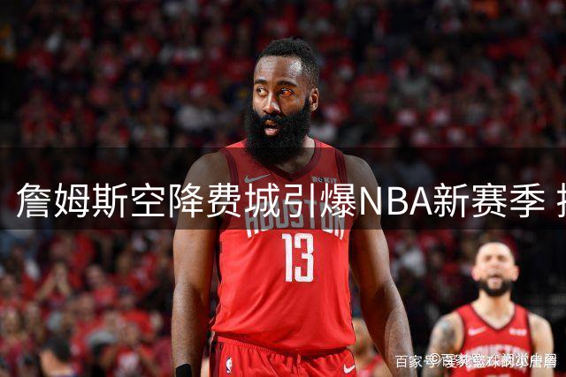 詹姆斯空降费城引爆NBA新赛季 揭幕战与圣诞大战看点解析