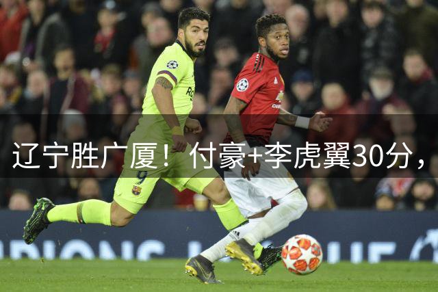 辽宁胜广厦！付豪+李虎翼30分，段睿骐双能卫，吴昌泽姜宇星回暖