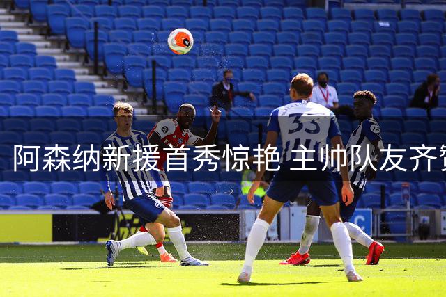 阿森纳新援首秀惊艳 主帅队友齐赞"现象级"表现