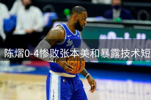 陈熠0-4惨败张本美和暴露技术短板 体能伤病成致命伤