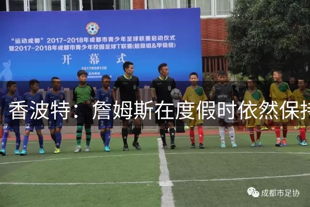 香波特：詹姆斯在度假时依然保持极度的自律 他还会继续打