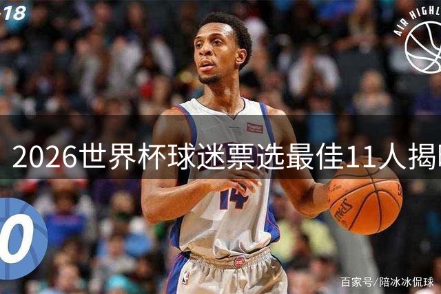2026世界杯球迷票选最佳11人揭晓 梅西姆巴佩领衔豪华阵容