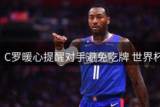 C罗暖心提醒对手避免吃牌 世界杯裁判尺度引热议