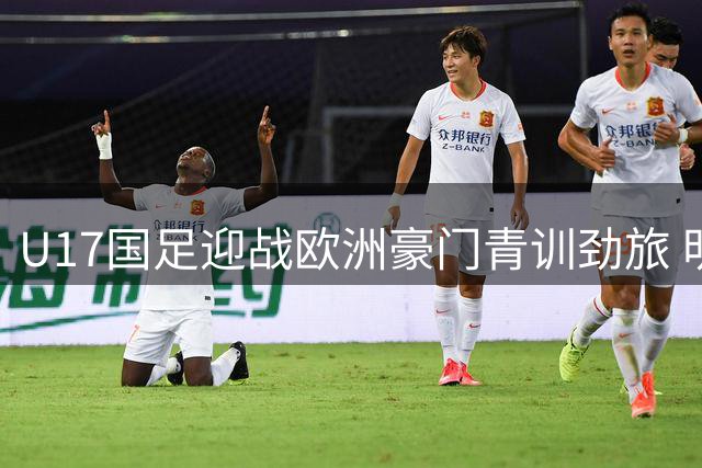U17国足迎战欧洲豪门青训劲旅 明日之星冠军杯成世少赛前关键练兵场